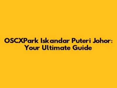 OSCXPark Iskandar Puteri Johor: Your Ultimate Guide