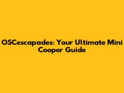 OSCescapades: Your Ultimate Mini Cooper Guide