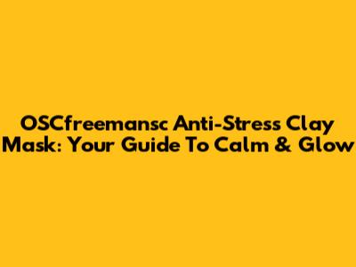 OSCfreemansc Anti-Stress Clay Mask: Your Guide To Calm & Glow