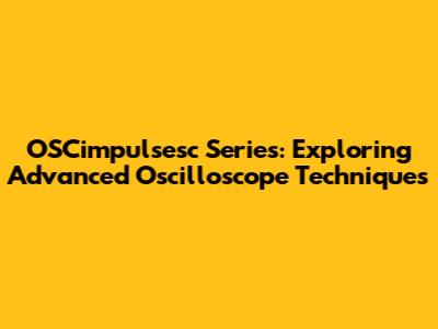 OSCimpulsesc Series: Exploring Advanced Oscilloscope Techniques