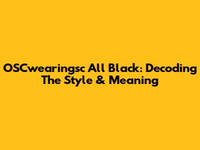 OSCwearingsc All Black: Decoding The Style & Meaning