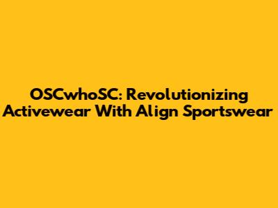 OSCwhoSC: Revolutionizing Activewear With Align Sportswear