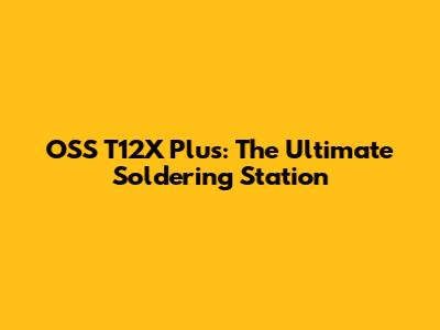 OSS T12X Plus: The Ultimate Soldering Station