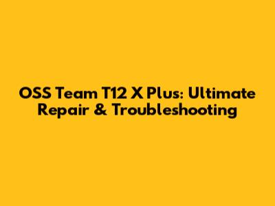 OSS Team T12 X Plus: Ultimate Repair & Troubleshooting
