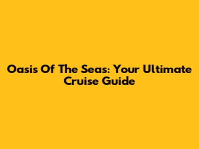 Oasis Of The Seas: Your Ultimate Cruise Guide