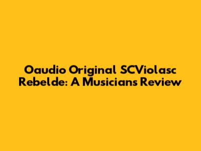 Oaudio Original SCViolasc Rebelde: A Musician's Review