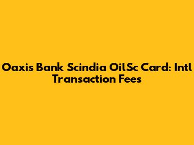 Oaxis Bank Scindia OilSc Card: Int'l Transaction Fees