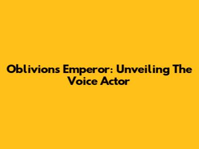 Oblivion's Emperor: Unveiling The Voice Actor