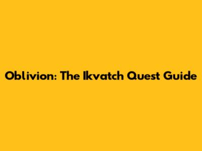 Oblivion: The Ikvatch Quest Guide