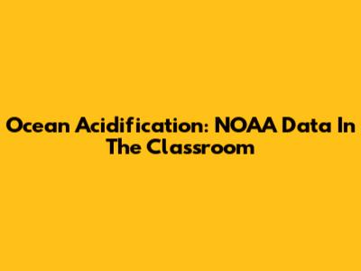Ocean Acidification: NOAA Data In The Classroom