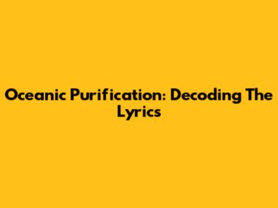 Oceanic Purification: Decoding The Lyrics