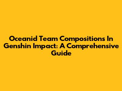 Oceanid Team Compositions In Genshin Impact: A Comprehensive Guide