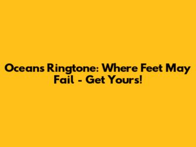 Oceans Ringtone: Where Feet May Fail - Get Yours!