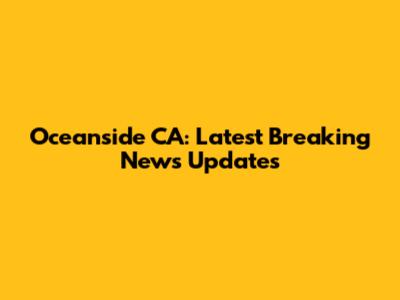 Oceanside CA: Latest Breaking News Updates