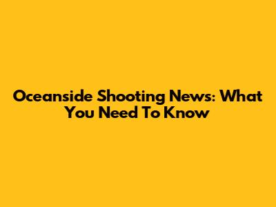 Oceanside Shooting News: What You Need To Know