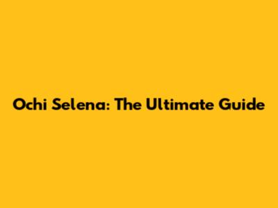 Ochi Selena: The Ultimate Guide