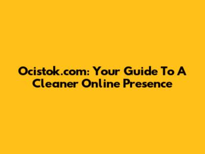 Ocistok.com: Your Guide To A Cleaner Online Presence