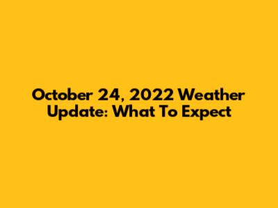 October 24, 2022 Weather Update: What To Expect