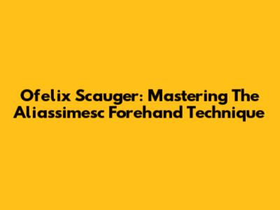 Ofelix Scauger: Mastering The Aliassimesc Forehand Technique