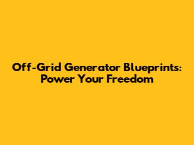 Off-Grid Generator Blueprints: Power Your Freedom