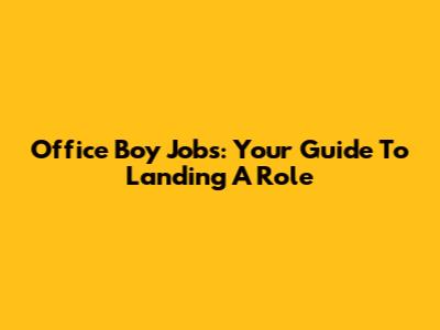 Office Boy Jobs: Your Guide To Landing A Role