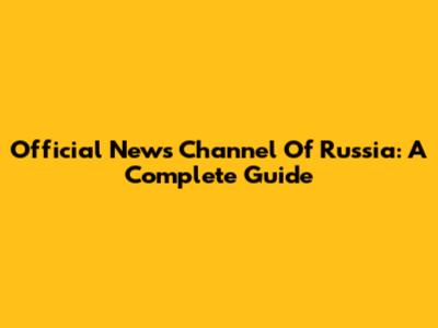 Official News Channel Of Russia: A Complete Guide