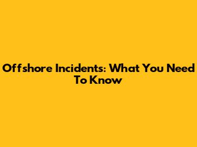 Offshore Incidents: What You Need To Know