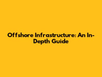 Offshore Infrastructure: An In-Depth Guide