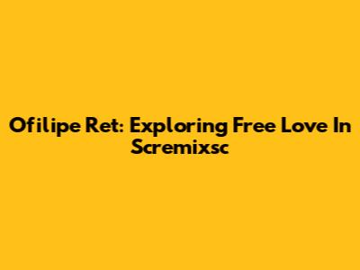 Ofilipe Ret: Exploring Free Love In Scremixsc