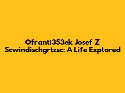 Ofranti353ek Josef Z Scwindischgrtzsc: A Life Explored
