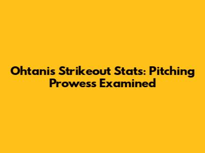 Ohtani's Strikeout Stats: Pitching Prowess Examined