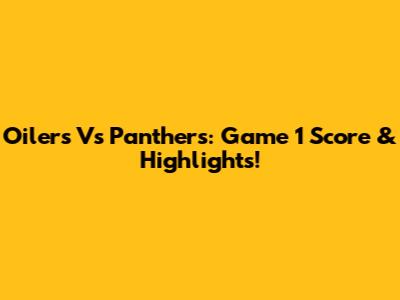 Oilers Vs Panthers: Game 1 Score & Highlights!