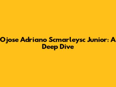 Ojose Adriano Scmarleysc Junior: A Deep Dive