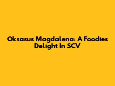 Oksasus Magdalena: A Foodie's Delight In SCV
