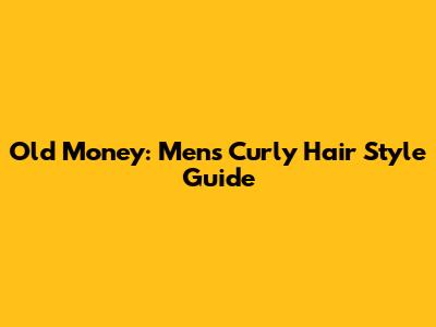Old Money: Men's Curly Hair Style Guide