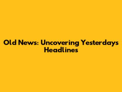 Old News: Uncovering Yesterday's Headlines