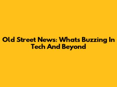 Old Street News: What's Buzzing In Tech And Beyond