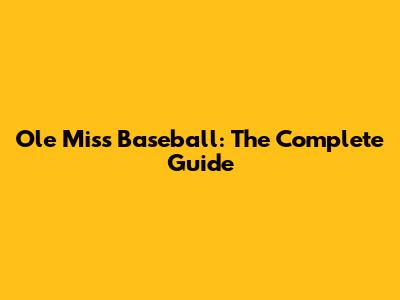 Ole Miss Baseball: The Complete Guide
