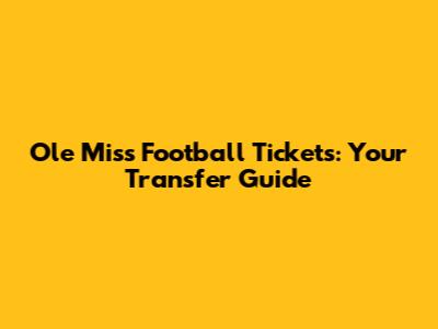 Ole Miss Football Tickets: Your Transfer Guide