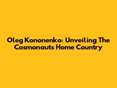 Oleg Kononenko: Unveiling The Cosmonaut's Home Country