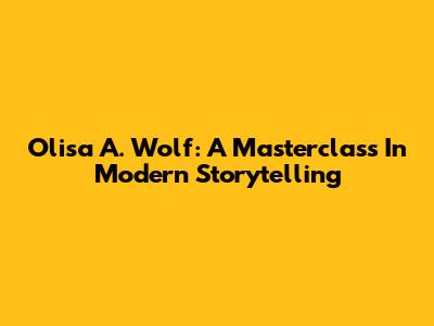 Olisa A. Wolf: A Masterclass In Modern Storytelling