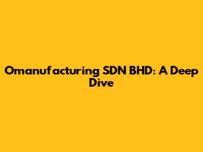 Omanufacturing SDN BHD: A Deep Dive