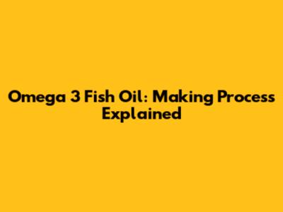 Omega 3 Fish Oil: Making Process Explained