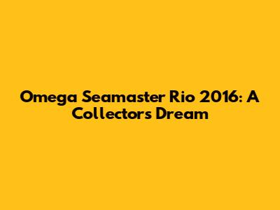 Omega Seamaster Rio 2016: A Collector's Dream