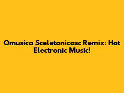 Omusica Sceletonicasc Remix: Hot Electronic Music!