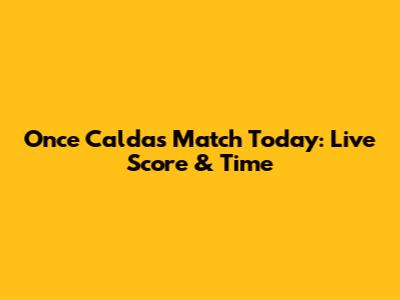 Once Caldas Match Today: Live Score & Time