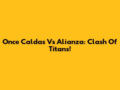 Once Caldas Vs Alianza: Clash Of Titans!