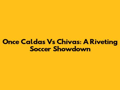Once Caldas Vs Chivas: A Riveting Soccer Showdown
