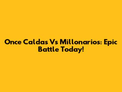 Once Caldas Vs Millonarios: Epic Battle Today!