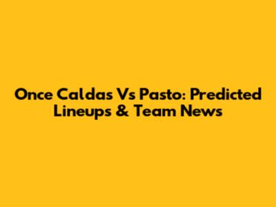 Once Caldas Vs Pasto: Predicted Lineups & Team News
